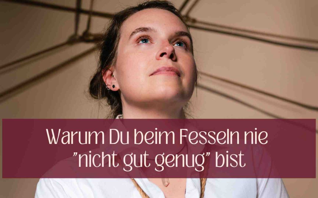 Warum Du beim Fesseln nie „nicht gut genug“ bist: Eine Einladung zum Loslassen